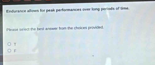 endurance allows for peak performances over long periods of time. please select the best answer from the choices provided. o t o f