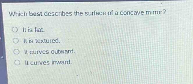 which best describes the surface of a concave mirror? it is flat. it is textured. it curves outward. it curves inward.