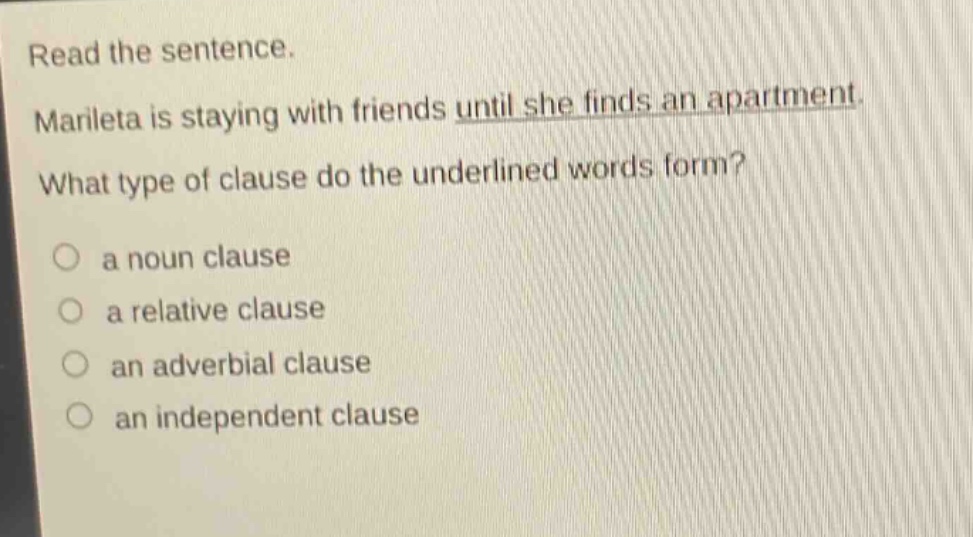 read the sentence. marileta is staying with friends until she finds an apartment. what type of clause do the underlined words form? a noun clause a relative clause an adverbial clause an independent clause