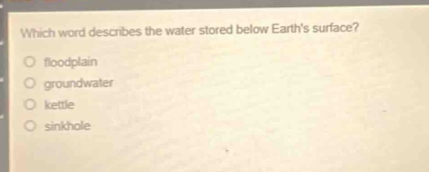 which word describes the water stored below earths surface? floodplain groundwater kettle sinkhole