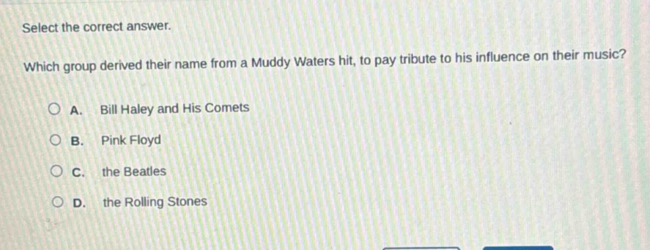 select the correct answer. which group derived their name from a muddy waters hit, to pay tribute to his influence on their music? a. bill haley and his comets b. pink floyd c. the beatles d. the rolling stones