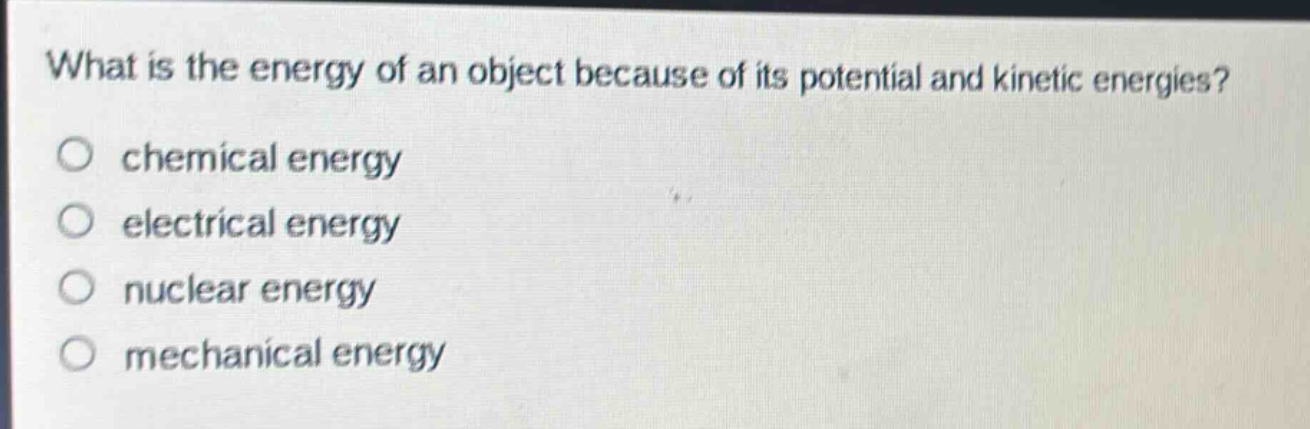 what is the energy of an object because of its potential and kinetic energies?\nchemical energy\nelectrical energy\nnuclear energy\nmechanical energy