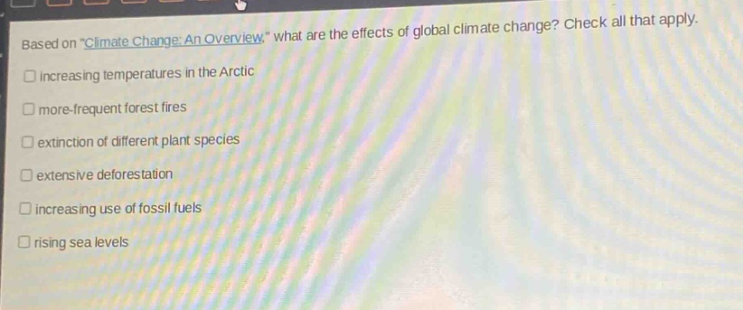 based on \climate change: an overview,\ what are the effects of global climate change? check all that apply. increasing temperatures in the arctic more - frequent forest fires extinction of different plant species extensive deforestation increasing use of fossil fuels rising sea levels