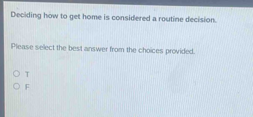 deciding how to get home is considered a routine decision. please select the best answer from the choices provided. o t o f