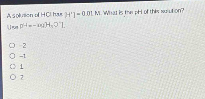 a solution of hcl has h+ = 0.01 m. what is the ph of this solution? use ph = -logh3o+. -2 -1 1 2