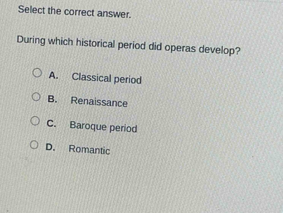 select the correct answer. during which historical period did operas develop? a. classical period b. renaissance c. baroque period d. romantic