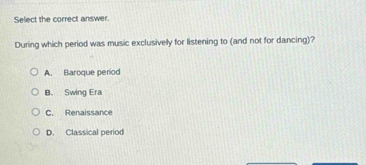 select the correct answer. during which period was music exclusively for listening to (and not for dancing)? a. baroque period b. swing era c. renaissance d. classical period