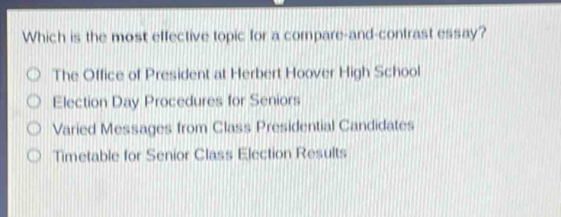 which is the most effective topic for a compare - and - contrast essay?\nthe office of president at herbert hoover high school\nelection day procedures for seniors\nvaried messages from class presidential candidates\ntimetable for senior class election results
