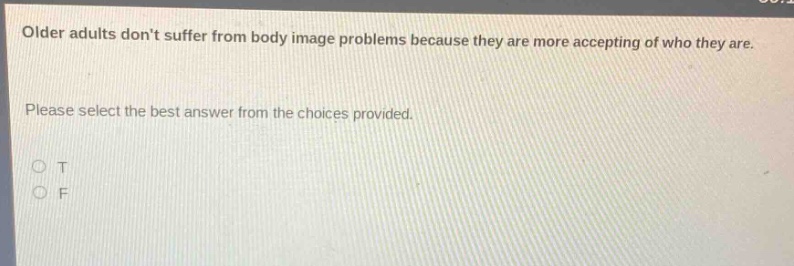 older adults dont suffer from body image problems because they are more accepting of who they are. please select the best answer from the choices provided. o t o f