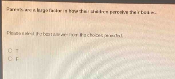 parents are a large factor in how their children perceive their bodies. please select the best answer from the choices provided. o t o f