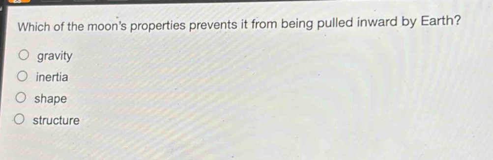 which of the moons properties prevents it from being pulled inward by earth?\no gravity\no inertia\no shape\no structure