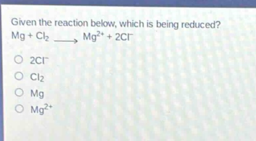 given the reaction below, which is being reduced? mg + cl2 → mg2+ + 2cl- 2cl- cl2 mg mg2+