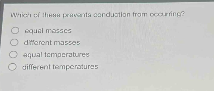 which of these prevents conduction from occurring?\no equal masses\no different masses\no equal temperatures\no different temperatures