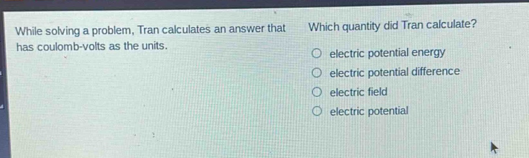 while solving a problem, tran calculates an answer that has coulomb - volts as the units. which quantity did tran calculate? electric potential energy electric potential difference electric field electric potential