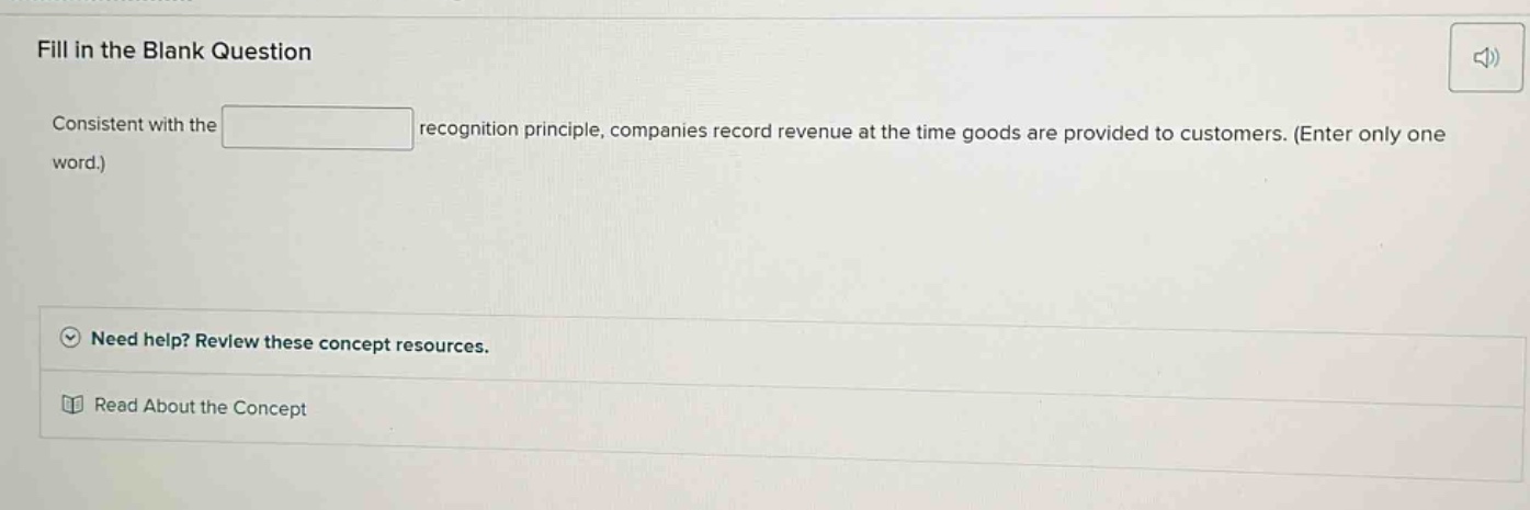 fill in the blank question consistent with the recognition principle, companies record revenue at the time goods are provided to customers. (enter only one word.) need help? review these concept resources. read about the concept