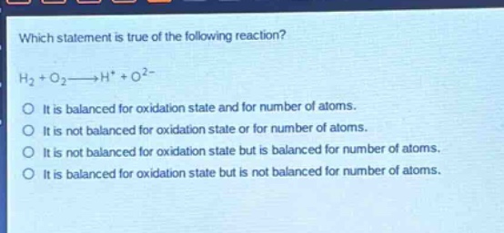 which statement is true of the following reaction? h2 + o2→h+ + o2- it is balanced for oxidation state and for number of atoms. it is not balanced for oxidation state or for number of atoms. it is not balanced for oxidation state but is balanced for number of atoms. it is balanced for oxidation state but is not balanced for number of atoms.