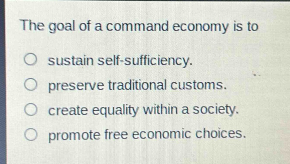 the goal of a command economy is to sustain self - sufficiency. preserve traditional customs. create equality within a society. promote free economic choices.