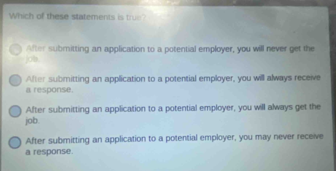 which of these statements is true? after submitting an application to a potential employer, you will never get the job. after submitting an application to a potential employer, you will always receive a response. after submitting an application to a potential employer, you will always get the job. after submitting an application to a potential employer, you may never receive a response.
