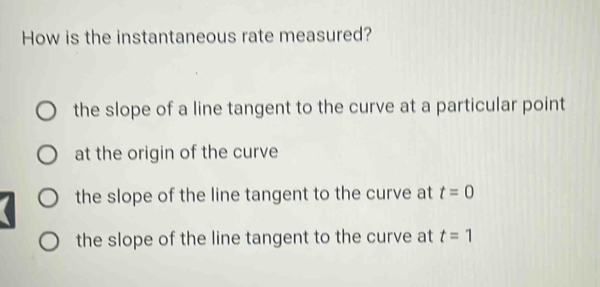 how is the instantaneous rate measured? the slope of a line tangent to the curve at a particular point at the origin of the curve the slope of the line tangent to the curve at t = 0 the slope of the line tangent to the curve at t = 1