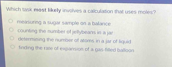 which task most likely involves a calculation that uses moles? measuring a sugar sample on a balance counting the number of jellybeans in a jar determining the number of atoms in a jar of liquid finding the rate of expansion of a gas - filled balloon