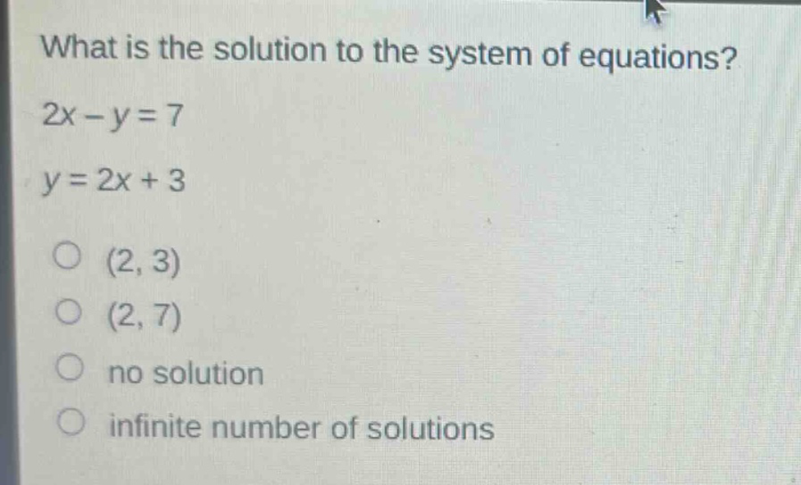 what is the solution to the system of equations? 2x - y = 7 y = 2x + 3 (2, 3) (2, 7) no solution infinite number of solutions