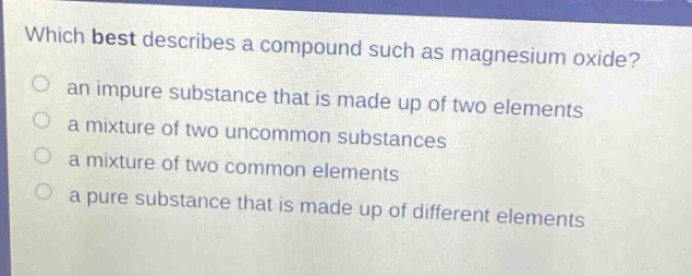which best describes a compound such as magnesium oxide? an impure substance that is made up of two elements a mixture of two uncommon substances a mixture of two common elements a pure substance that is made up of different elements