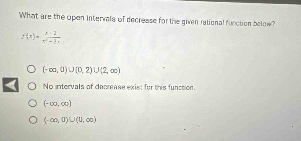 what are the open intervals of decrease for the given rational function below? f(x)=(x - 2)/(x^2 - 2x). (-∞,0)∪(0,2)∪(2,∞) no intervals of decrease exist for this function. (-∞,∞) (-∞,0)∪(0,∞)