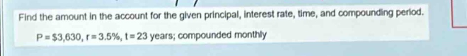 find the amount in the account for the given principal, interest rate, time, and compounding period. p = $3,630, r = 3.5%, t = 23 years; compounded monthly