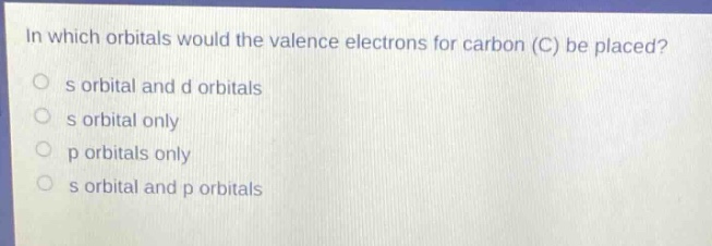 in which orbitals would the valence electrons for carbon (c) be placed?\n s orbital and d orbitals\n s orbital only\n p orbitals only\n s orbital and p orbitals