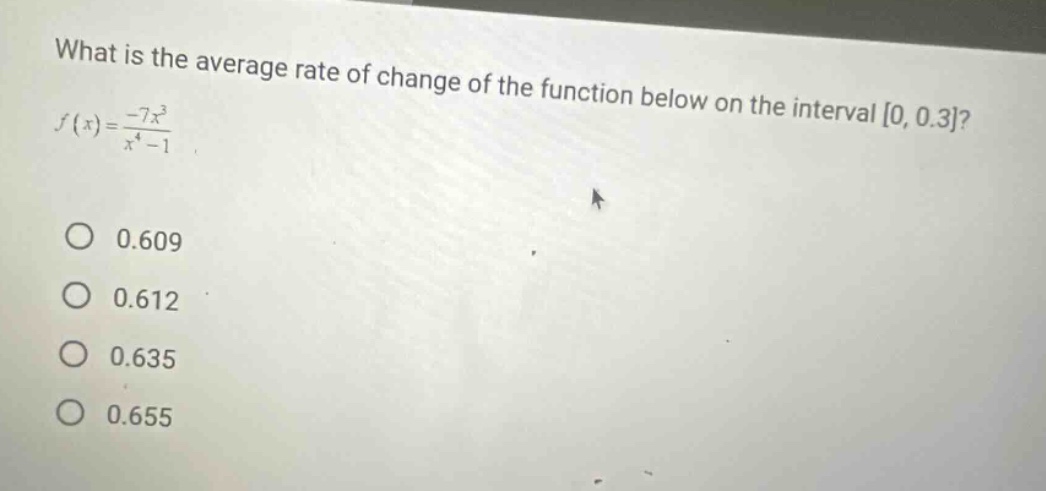 what is the average rate of change of the function below on the interval 0, 0.3? f(x)=-7x³/(x⁴ - 1) 0.609 0.612 0.635 0.655