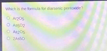 which is the formula for diarsenic pentoxide?\nar2o5\nas5o2\nas2o5\n2as5o