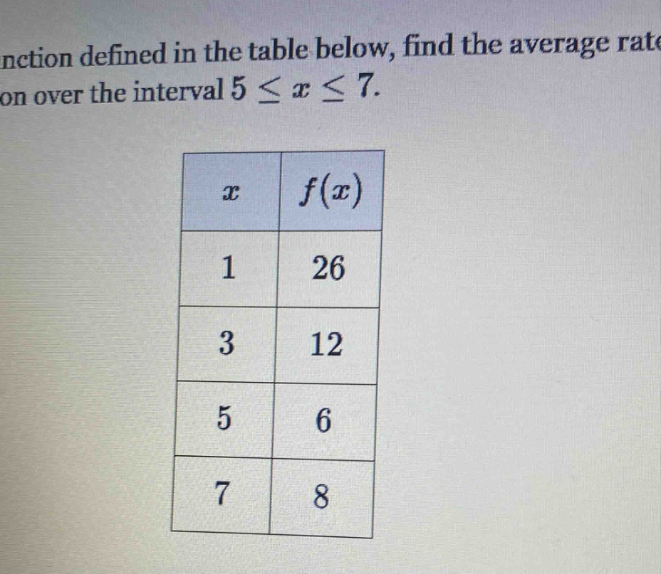 nction defined in the table below, find the average rate on over the interval 5 ≤ x ≤ 7. x f(x) 1 26 3 12 5 6 7 8