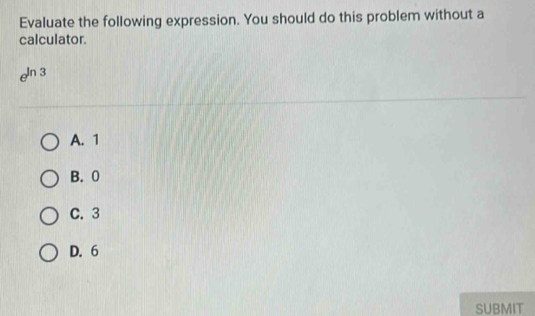 evaluate the following expression. you should do this problem without a calculator. e^ln 3 a. 1 b. 0 c. 3 d. 6