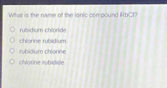 what is the name of the ionic compound rbcl?\nrubidium chloride\nchlorine rubidium\nrubidium chlorine\nchlorine rubidide