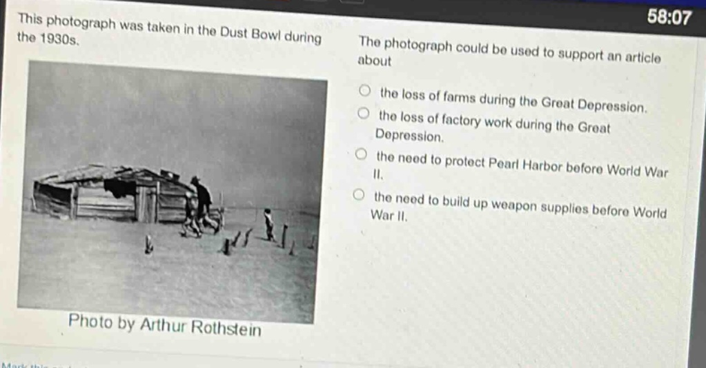 this photograph was taken in the dust bowl during the 1930s. the photograph could be used to support an article about the loss of farms during the great depression. the loss of factory work during the great depression. the need to protect pearl harbor before world war ii. the need to build up weapon supplies before world war ii. photo by arthur rothstein