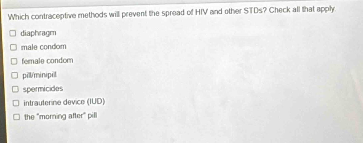 which contraceptive methods will prevent the spread of hiv and other stds? check all that apply. diaphragm male condom female condom pill/minipill spermicides intrauterine device (iud) the \morning after\ pill