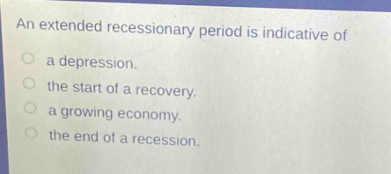an extended recessionary period is indicative of a depression. the start of a recovery. a growing economy. the end of a recession.