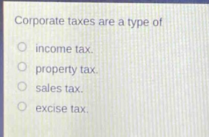 corporate taxes are a type of\nincome tax.\nproperty tax.\nsales tax.\nexcise tax.