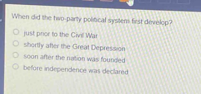 when did the two - party political system first develop?\njust prior to the civil war\nshortly after the great depression\nsoon after the nation was founded\nbefore independence was declared
