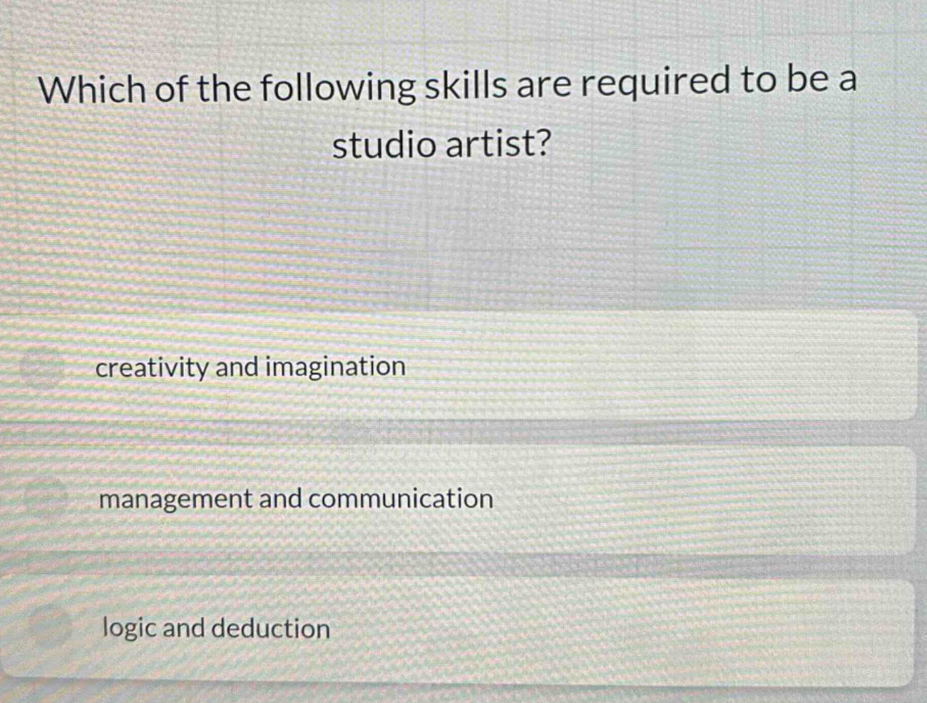 which of the following skills are required to be a studio artist? creativity and imagination management and communication logic and deduction