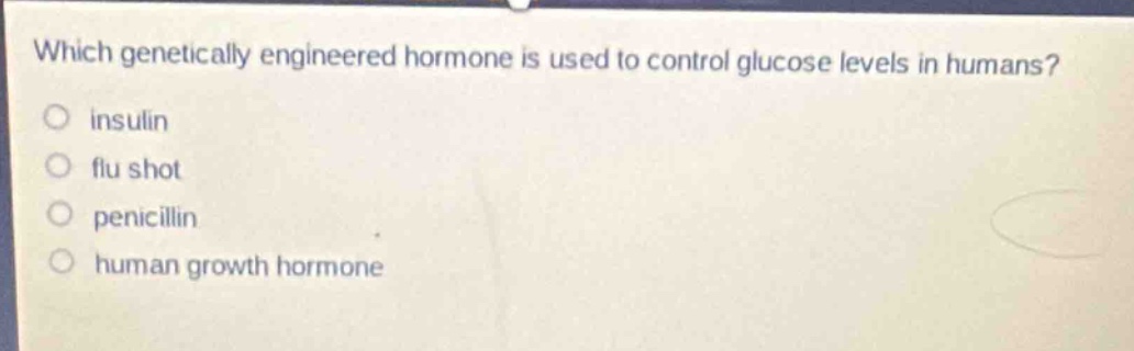 which genetically engineered hormone is used to control glucose levels in humans?\ninsulin\nflu shot\npenicillin\nhuman growth hormone