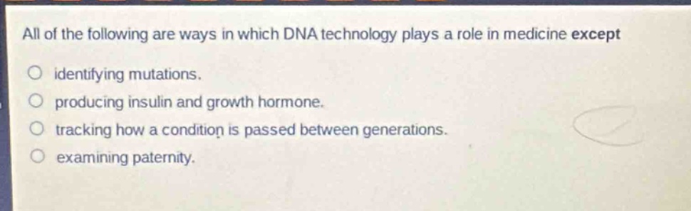 all of the following are ways in which dna technology plays a role in medicine except identifying mutations. producing insulin and growth hormone. tracking how a condition is passed between generations. examining paternity.