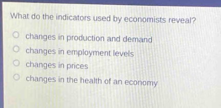 what do the indicators used by economists reveal?\no changes in production and demand\no changes in employment levels\no changes in prices\no changes in the health of an economy