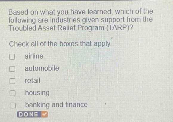 based on what you have learned, which of the following are industries given support from the troubled asset relief program (tarp)? check all of the boxes that apply. airline automobile retail housing banking and finance done