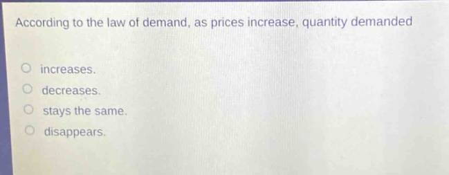 according to the law of demand, as prices increase, quantity demanded\nincreases.\ndecreases.\nstays the same.\ndisappears.