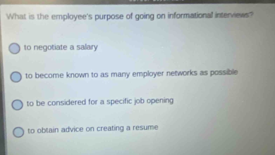 what is the employees purpose of going on informational interviews? to negotiate a salary to become known to as many employer networks as possible to be considered for a specific job opening to obtain advice on creating a resume