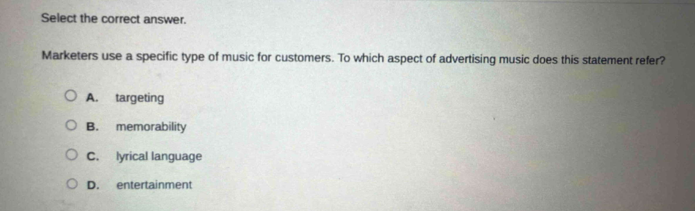 select the correct answer. marketers use a specific type of music for customers. to which aspect of advertising music does this statement refer? a. targeting b. memorability c. lyrical language d. entertainment