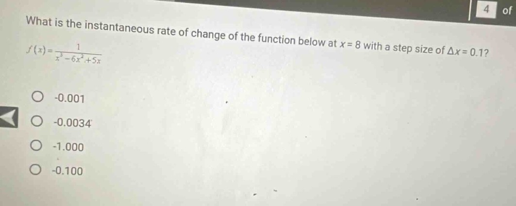 what is the instantaneous rate of change of the function below at x = 8 with a step size of δx = 0.1? f(x)=1/(x³ - 6x²+5x) -0.001 -0.0034 -1.000 -0.100