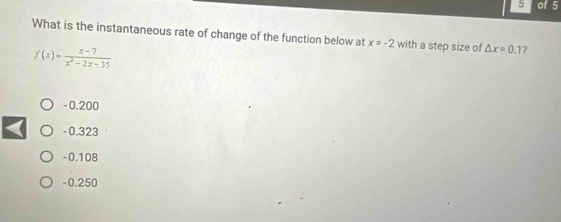 what is the instantaneous rate of change of the function below at x = - 2 with a step size of δx = 0.1? f(x)=x - 7 / x² - 2x - 35 -0.200 -0.323 -0.108 -0.250