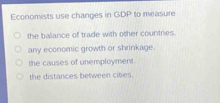 economists use changes in gdp to measure the balance of trade with other countries. any economic growth or shrinkage. the causes of unemployment. the distances between cities.